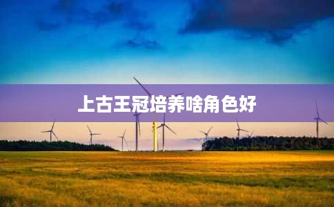 上古王冠培养啥角色好 上古王冠培养啥角色好