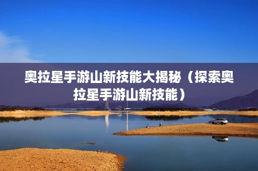 奥拉星手游山新技能大揭秘(探索奥拉星手游山新技能) 奥拉星手游山新技能大揭秘(探索奥拉星手游山新技能)