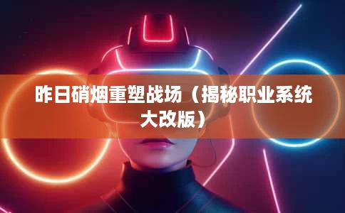 昨日硝烟重塑战场(揭秘职业系统大改版) 昨日硝烟重塑战场(揭秘职业系统大改版)