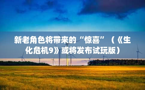 新老角色将带来的“惊喜”(《生化危机9》或将发布试玩版) 新老角色将带来的“惊喜”(《生化危机9》或将发布试玩版)