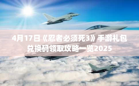 4月17日《忍者必须死3》手游礼包兑换码领取攻略一览2025 4月17日《忍者必须死3》手游礼包兑换码领取攻略一览2025