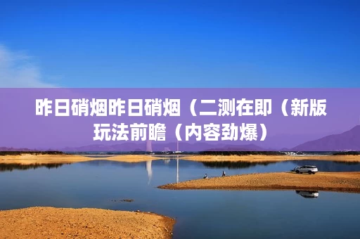 昨日硝烟昨日硝烟(二测在即(新版玩法前瞻(内容劲爆) 昨日硝烟昨日硝烟(二测在即(新版玩法前瞻(内容劲爆)