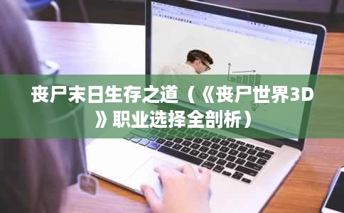 丧尸末日生存之道(《丧尸世界3D》职业选择全剖析) 丧尸末日生存之道(《丧尸世界3D》职业选择全剖析)