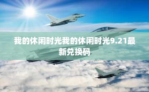我的休闲时光我的休闲时光9.21最新兑换码 我的休闲时光我的休闲时光9.21最新兑换码