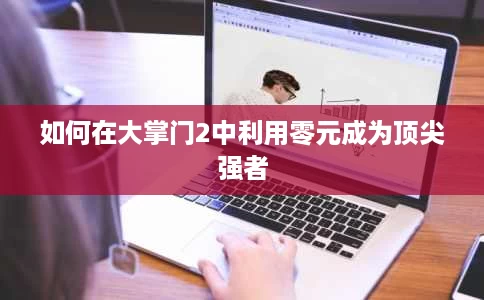 如何在大掌门2中利用零元成为顶尖强者 如何在大掌门2中利用零元成为顶尖强者