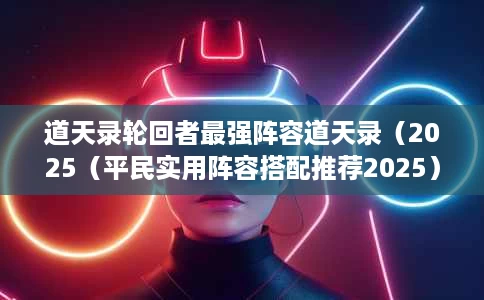 道天录轮回者最强阵容道天录(2025(平民实用阵容搭配推荐2025) 道天录轮回者最强阵容道天录(2025(平民实用阵容搭配推荐2025)
