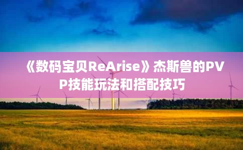 《数码宝贝ReArise》杰斯兽的PVP技能玩法和搭配技巧 《数码宝贝ReArise》杰斯兽的PVP技能玩法和搭配技巧