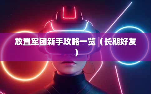 放置军团新手攻略一览(长期好友) 放置军团新手攻略一览(长期好友)
