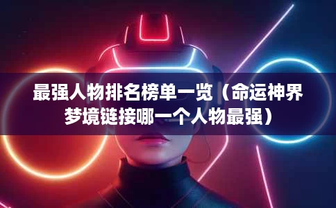 最强人物排名榜单一览(命运神界梦境链接哪一个人物最强) 最强人物排名榜单一览(命运神界梦境链接哪一个人物最强)