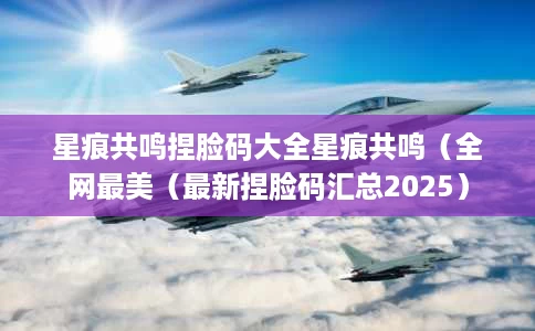 星痕共鸣捏脸码大全星痕共鸣(全网最美(最新捏脸码汇总2025) 星痕共鸣捏脸码大全星痕共鸣(全网最美(最新捏脸码汇总2025)