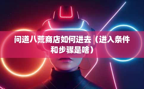 问道八荒商店如何进去(进入条件和步骤是啥) 问道八荒商店如何进去(进入条件和步骤是啥)