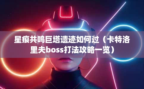 星痕共鸣巨塔遗迹如何过(卡特洛里夫boss打法攻略一览) 星痕共鸣巨塔遗迹如何过(卡特洛里夫boss打法攻略一览)