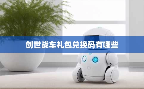 创世战车礼包兑换码有哪些 创世战车礼包兑换码有哪些