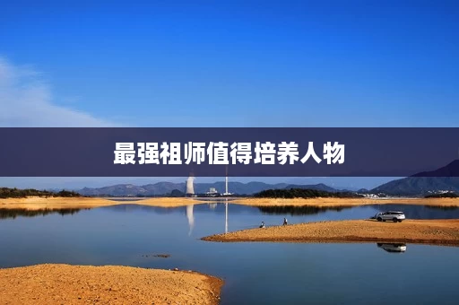 最强祖师值得培养人物 最强祖师值得培养人物