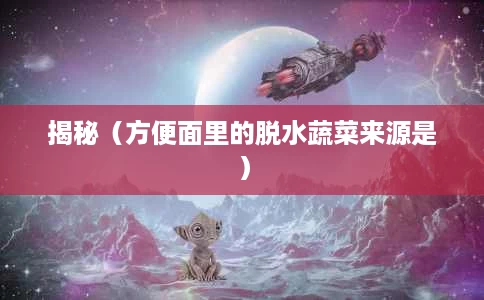 揭秘(方便面里的脱水蔬菜来源是) 揭秘(方便面里的脱水蔬菜来源是)