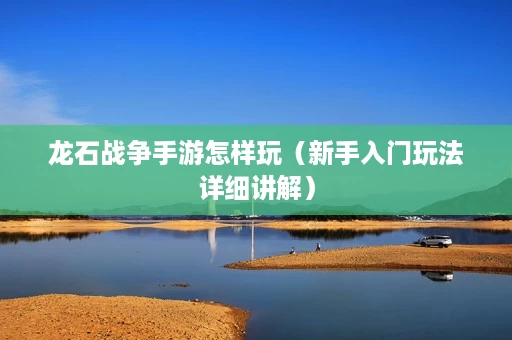龙石战争手游怎样玩(新手入门玩法详细讲解) 龙石战争手游怎样玩(新手入门玩法详细讲解)