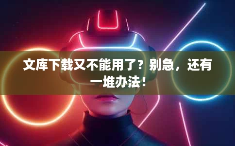 文库下载又不能用了?别急,还有一堆办法! 文库下载又不能用了?别急,还有一堆办法!