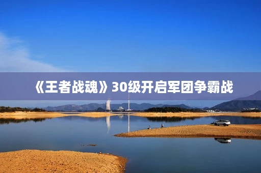 《王者战魂》30级开启军团争霸战 《王者战魂》30级开启军团争霸战