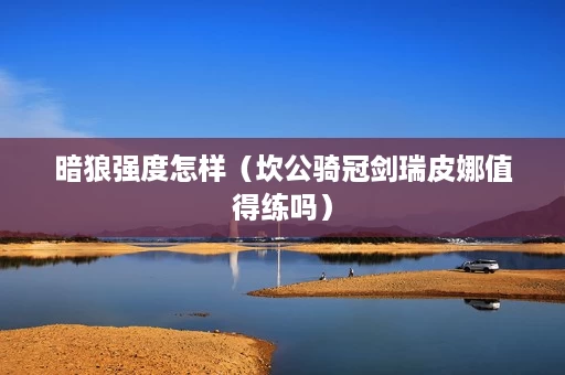 暗狼强度怎样(坎公骑冠剑瑞皮娜值得练吗) 暗狼强度怎样(坎公骑冠剑瑞皮娜值得练吗)