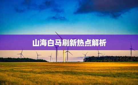 山海白马刷新热点解析 山海白马刷新热点解析