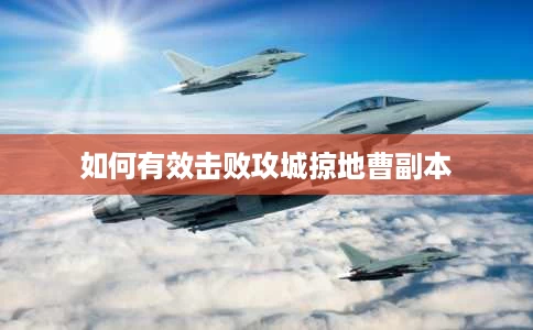 如何有效击败攻城掠地曹副本 如何有效击败攻城掠地曹副本