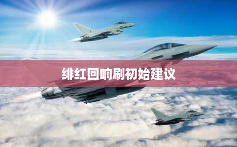 绯红回响刷初始建议 绯红回响刷初始建议
