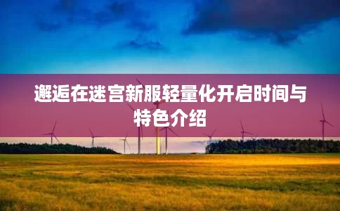 邂逅在迷宫新服轻量化开启时间与特色介绍 邂逅在迷宫新服轻量化开启时间与特色介绍
