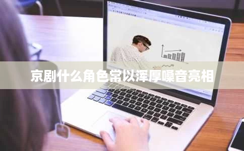京剧什么角色常以浑厚嗓音亮相 京剧什么角色常以浑厚嗓音亮相