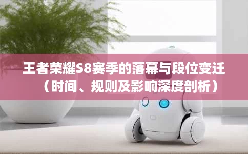 王者荣耀S8赛季的落幕与段位变迁(时间、规则及影响深度剖析) 王者荣耀S8赛季的落幕与段位变迁(时间、规则及影响深度剖析)