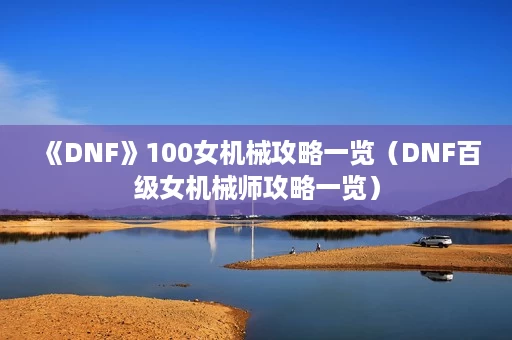 《DNF》100女机械攻略一览(DNF百级女机械师攻略一览) 《DNF》100女机械攻略一览(DNF百级女机械师攻略一览)