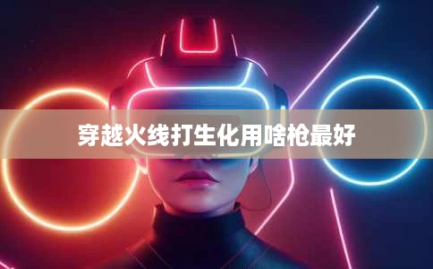 穿越火线打生化用啥枪最好