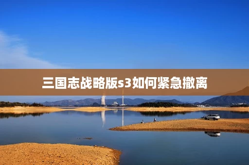 三国志战略版s3如何紧急撤离 三国志战略版s3如何紧急撤离