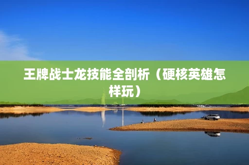 王牌战士龙技能全剖析(硬核英雄怎样玩) 王牌战士龙技能全剖析(硬核英雄怎样玩)
