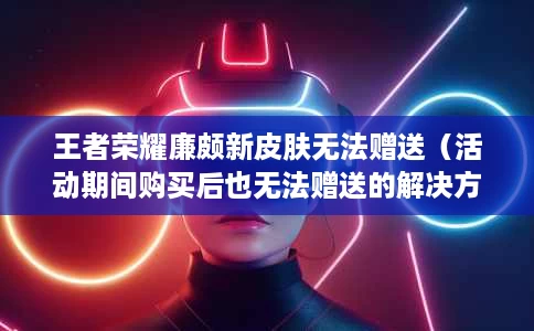 王者荣耀廉颇新皮肤无法赠送（活动期间购买后也无法赠送的解决方法一览）