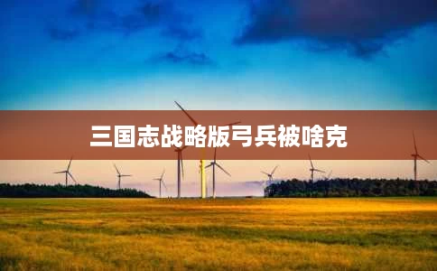 三国志战略版弓兵被啥克 三国志战略版弓兵被啥克