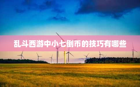 乱斗西游中小七倒币的技巧有哪些 乱斗西游中小七倒币的技巧有哪些