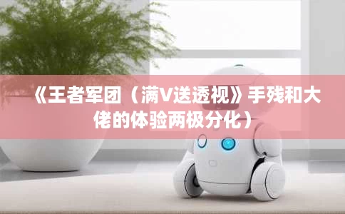 《王者军团（满V送透视》手残和大佬的体验两极分化）