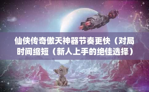 仙侠传奇傲天神器节奏更快（对局时间缩短（新人上手的绝佳选择）