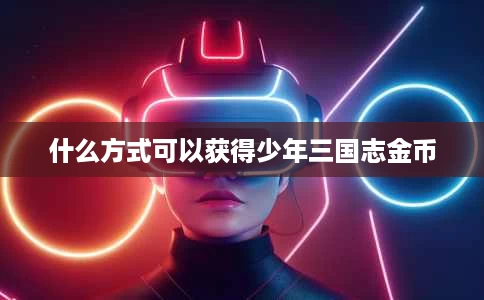 什么方式可以获得少年三国志金币 什么方式可以获得少年三国志金币