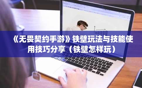 《无畏契约手游》铁壁玩法与技能使用技巧分享（铁壁怎样玩）