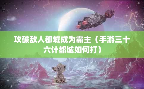 攻破敌人都城成为霸主(手游三十六计都城如何打) 攻破敌人都城成为霸主(手游三十六计都城如何打)
