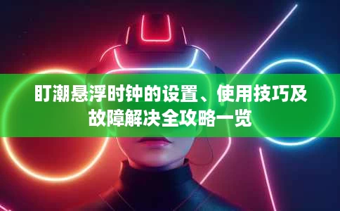 盯潮悬浮时钟的设置、使用技巧及故障解决全攻略一览 盯潮悬浮时钟的设置、使用技巧及故障解决全攻略一览