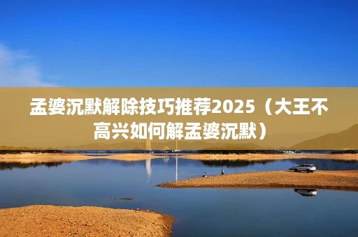 孟婆沉默解除技巧推荐2025（大王不高兴如何解孟婆沉默）
