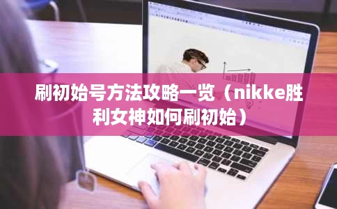 刷初始号方法攻略一览（nikke胜利女神如何刷初始）