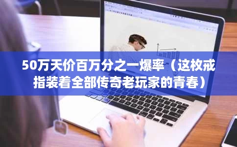 50万天价百万分之一爆率(这枚戒指装着全部传奇老玩家的青春) 50万天价百万分之一爆率(这枚戒指装着全部传奇老玩家的青春)