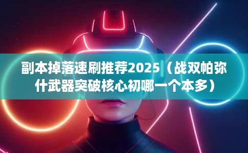 副本掉落速刷推荐2025(战双帕弥什武器突破核心初哪一个本多) 副本掉落速刷推荐2025(战双帕弥什武器突破核心初哪一个本多)