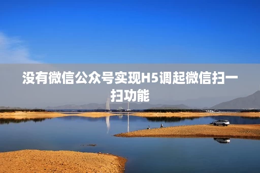 没有微信公众号实现H5调起微信扫一扫功能 没有微信公众号实现H5调起微信扫一扫功能