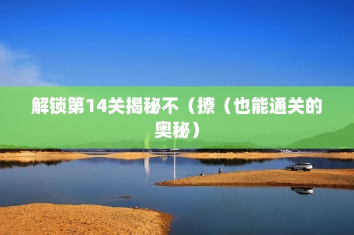 解锁第14关揭秘不(撩(也能通关的奥秘) 解锁第14关揭秘不(撩(也能通关的奥秘)