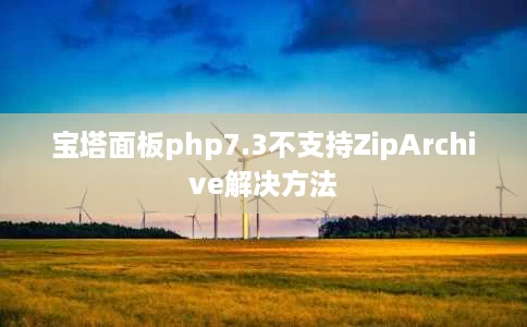 宝塔面板php7.3不支持ZipArchive解决方法 宝塔面板php7.3不支持ZipArchive解决方法