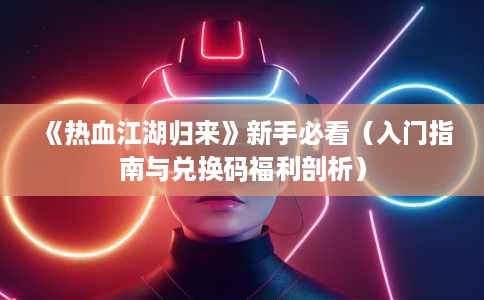 《热血江湖归来》新手必看(入门指南与兑换码福利剖析) 《热血江湖归来》新手必看(入门指南与兑换码福利剖析)